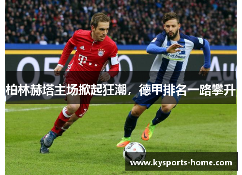 柏林赫塔主场掀起狂潮，德甲排名一路攀升