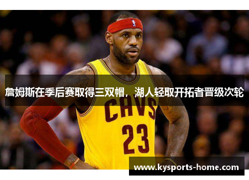 詹姆斯在季后赛取得三双帽，湖人轻取开拓者晋级次轮