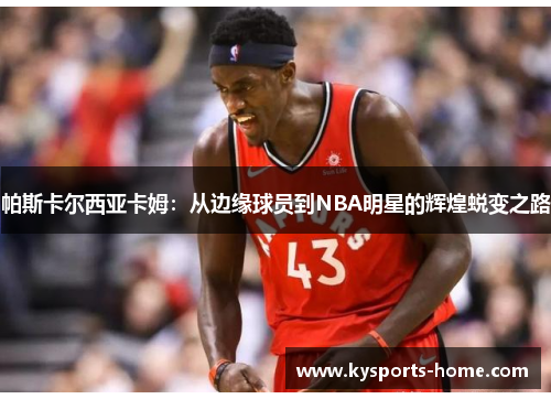 帕斯卡尔西亚卡姆：从边缘球员到NBA明星的辉煌蜕变之路