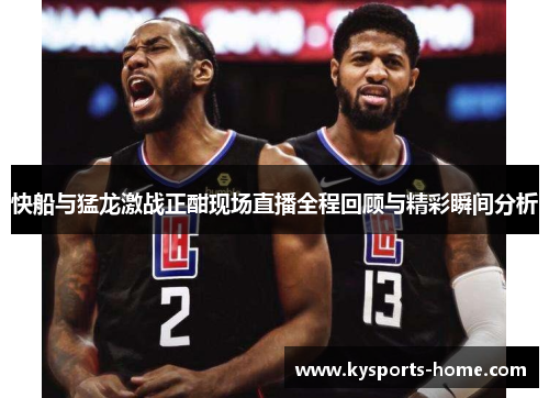快船与猛龙激战正酣现场直播全程回顾与精彩瞬间分析