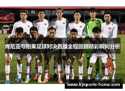 肯尼亚与刚果足球对决直播全程回顾精彩瞬间分析